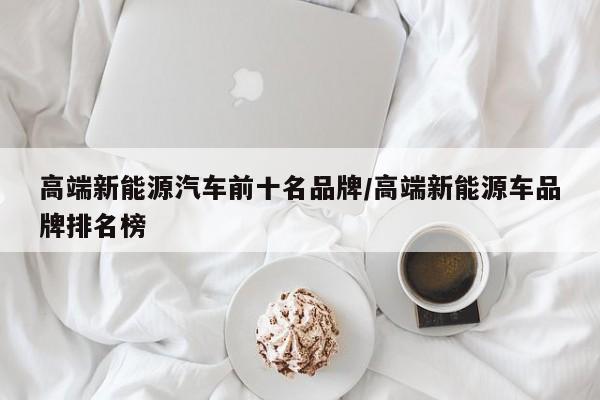 高端新能源汽车前十名品牌/高端新能源车品牌排名榜