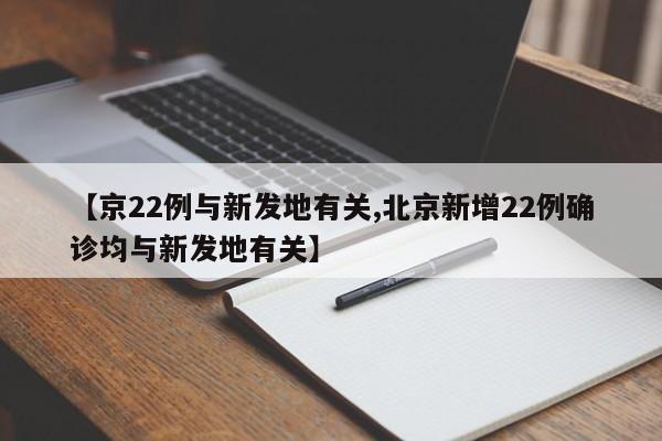 【京22例与新发地有关,北京新增22例确诊均与新发地有关】