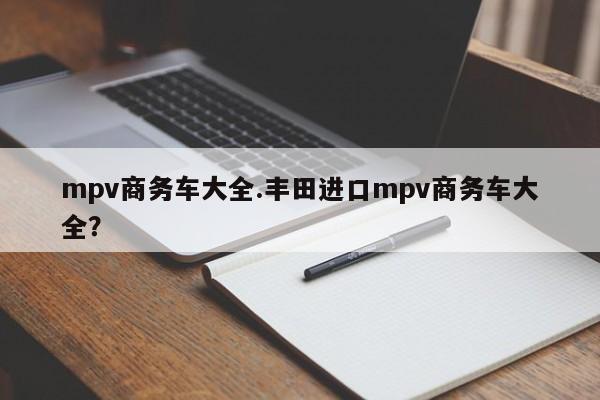 mpv商务车大全.丰田进口mpv商务车大全?