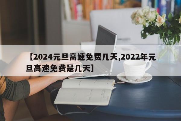 【2024元旦高速免费几天,2022年元旦高速免费是几天】