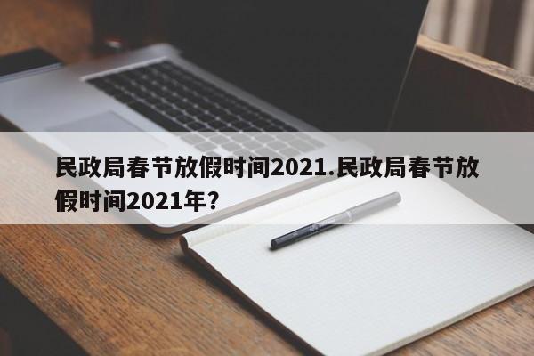 民政局春节放假时间2021.民政局春节放假时间2021年?