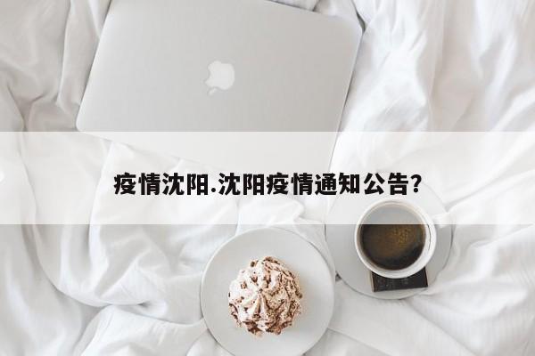 疫情沈阳.沈阳疫情通知公告?