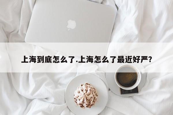 上海到底怎么了.上海怎么了最近好严?