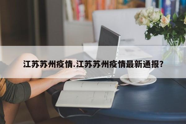 江苏苏州疫情.江苏苏州疫情最新通报?