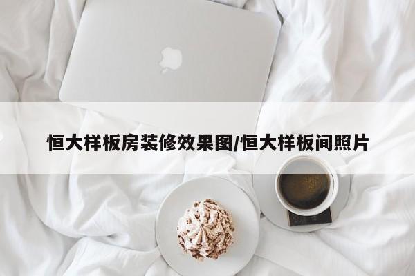 恒大样板房装修效果图/恒大样板间照片