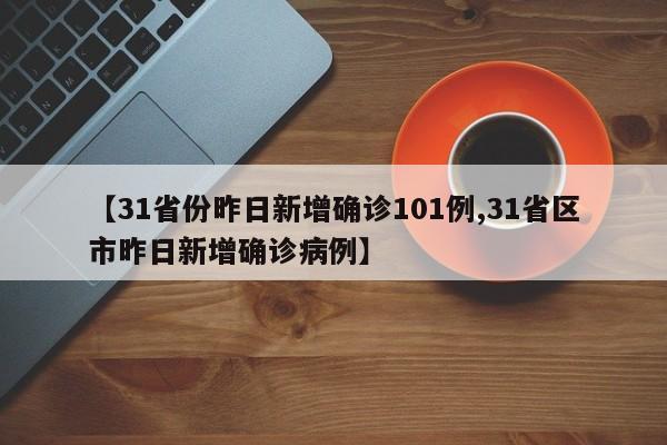 【31省份昨日新增确诊101例,31省区市昨日新增确诊病例】