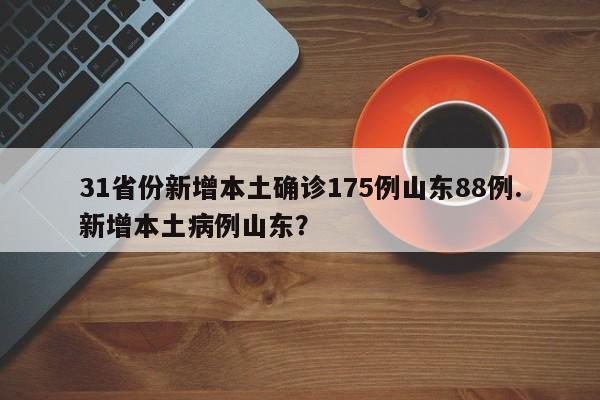 31省份新增本土确诊175例山东88例.新增本土病例山东?