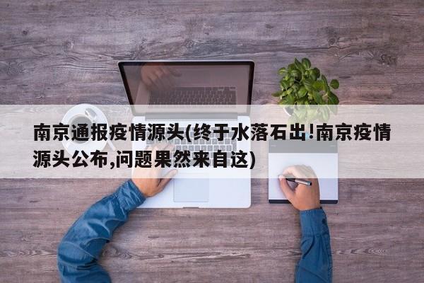 南京通报疫情源头(终于水落石出!南京疫情源头公布,问题果然来自这)