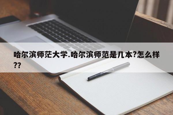 哈尔滨师茫大学.哈尔滨师范是几本?怎么样??