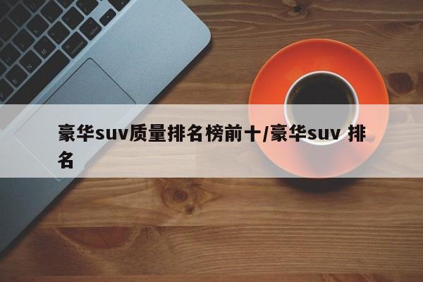 豪华suv质量排名榜前十/豪华suv 排名