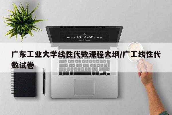 广东工业大学线性代数课程大纲/广工线性代数试卷