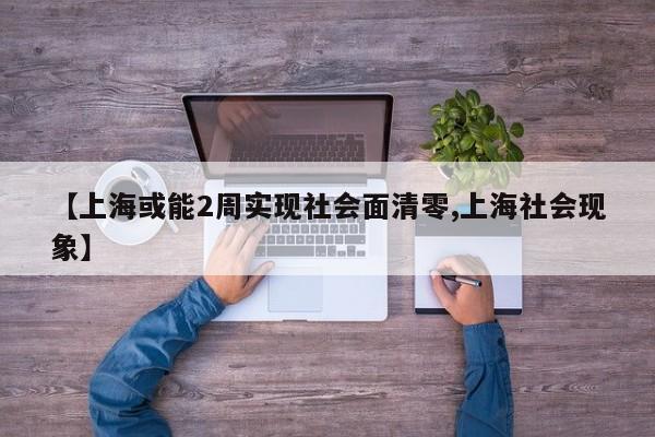 【上海或能2周实现社会面清零,上海社会现象】