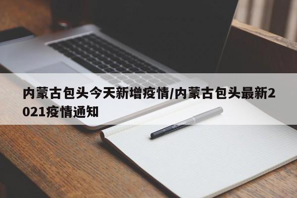 内蒙古包头今天新增疫情/内蒙古包头最新2021疫情通知