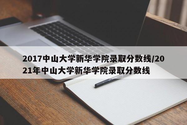 2017中山大学新华学院录取分数线/2021年中山大学新华学院录取分数线