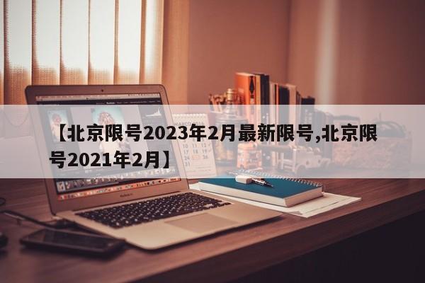 【北京限号2023年2月最新限号,北京限号2021年2月】