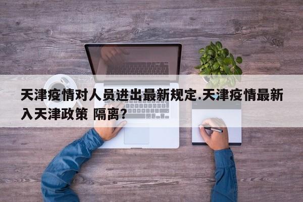 天津疫情对人员进出最新规定.天津疫情最新入天津政策 隔离?