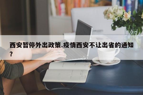 西安暂停外出政策.疫情西安不让出省的通知?