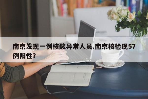 南京发现一例核酸异常人员.南京核检现57例阳性?