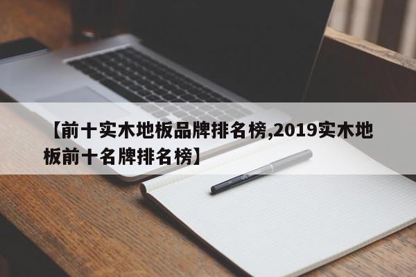 【前十实木地板品牌排名榜,2019实木地板前十名牌排名榜】