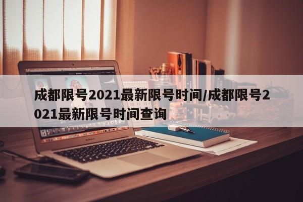 成都限号2021最新限号时间/成都限号2021最新限号时间查询