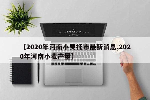【2020年河南小麦托市最新消息,2020年河南小麦产量】