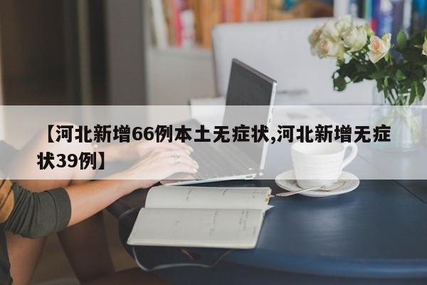 【河北新增66例本土无症状,河北新增无症状39例】
