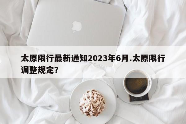 太原限行最新通知2023年6月.太原限行调整规定?