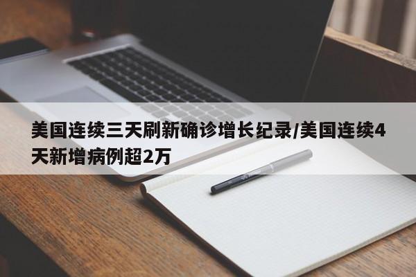 美国连续三天刷新确诊增长纪录/美国连续4天新增病例超2万
