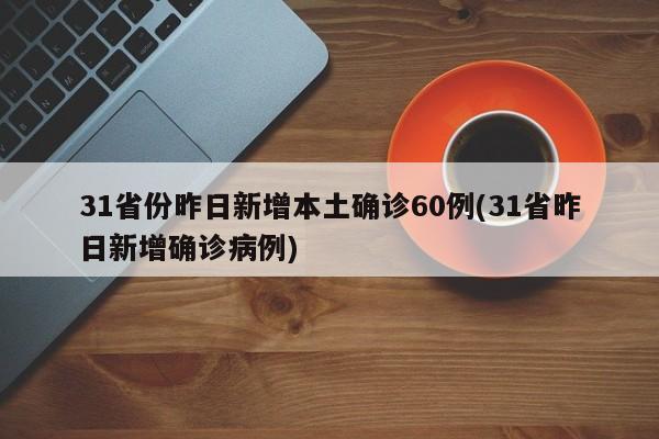 31省份昨日新增本土确诊60例(31省昨日新增确诊病例)