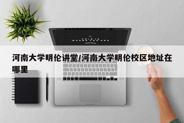 河南大学明伦讲堂/河南大学明伦校区地址在哪里