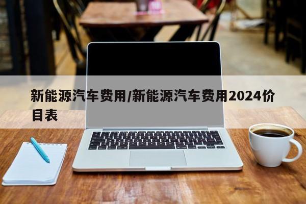 新能源汽车费用/新能源汽车费用2024价目表