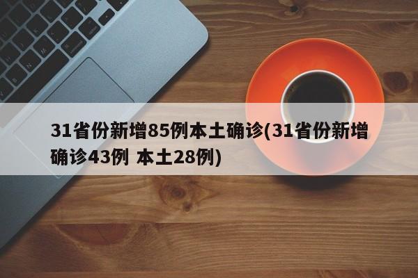 31省份新增85例本土确诊(31省份新增确诊43例 本土28例)