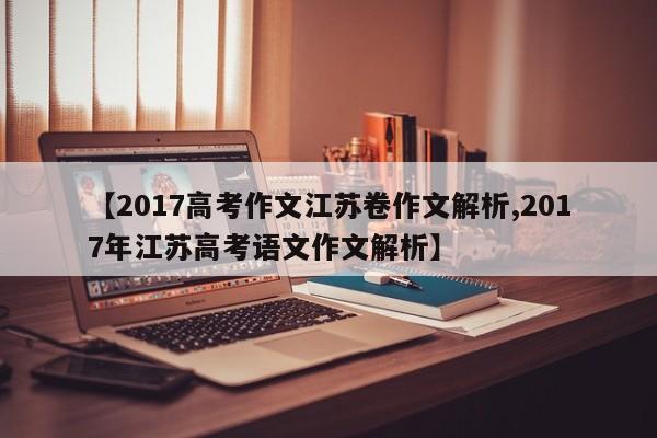 【2017高考作文江苏卷作文解析,2017年江苏高考语文作文解析】