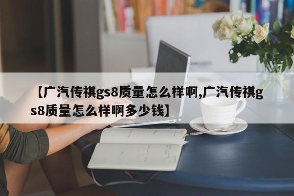 【广汽传祺gs8质量怎么样啊,广汽传祺gs8质量怎么样啊多少钱】