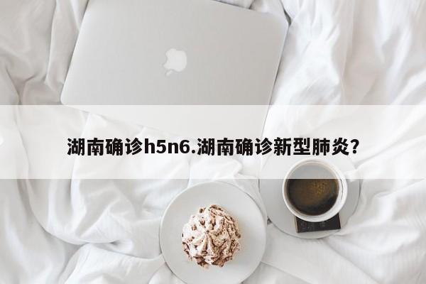 湖南确诊h5n6.湖南确诊新型肺炎?
