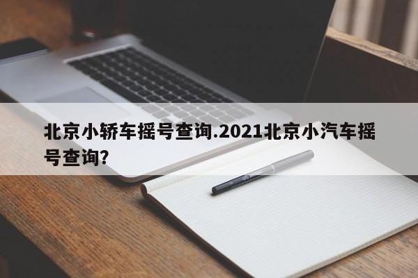 北京小轿车摇号查询.2021北京小汽车摇号查询?