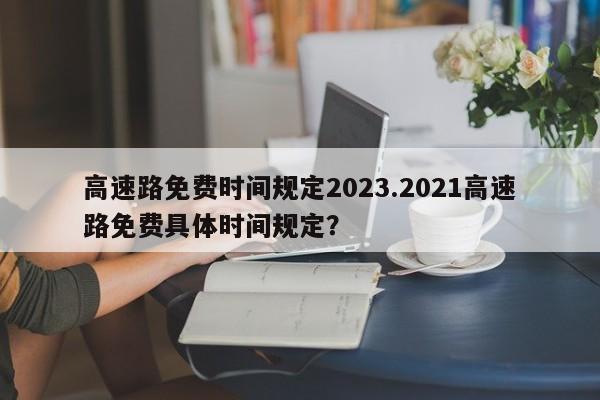 高速路免费时间规定2023.2021高速路免费具体时间规定?