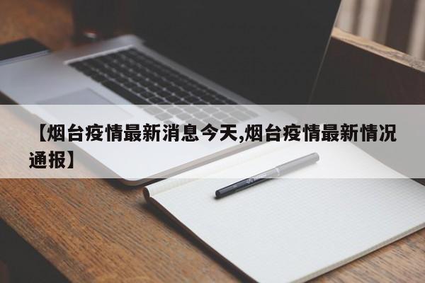 【烟台疫情最新消息今天,烟台疫情最新情况通报】