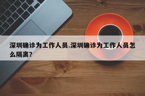 深圳确诊为工作人员.深圳确诊为工作人员怎么隔离?