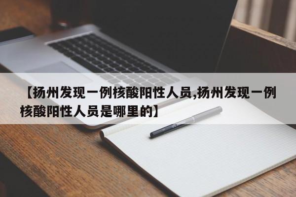 【扬州发现一例核酸阳性人员,扬州发现一例核酸阳性人员是哪里的】