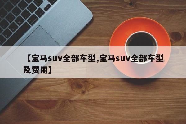 【宝马suv全部车型,宝马suv全部车型及费用】